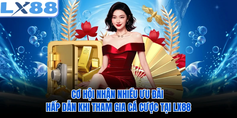 Cơ hội nhận nhiều ưu đãi hấp dẫn khi tham gia cá cược tại LX88